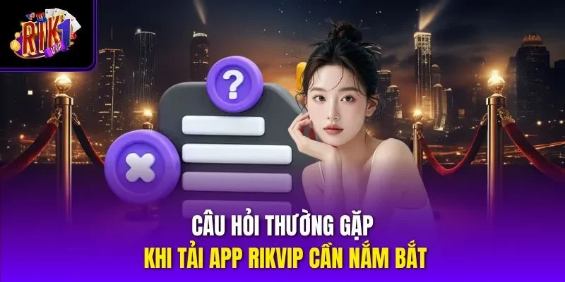Câu hỏi thường gặp khi tải app RIKVIP cần nắm bắt