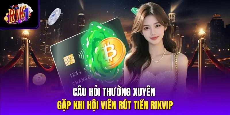 Câu hỏi thường xuyên gặp khi hội viên rút tiền RIKVIP