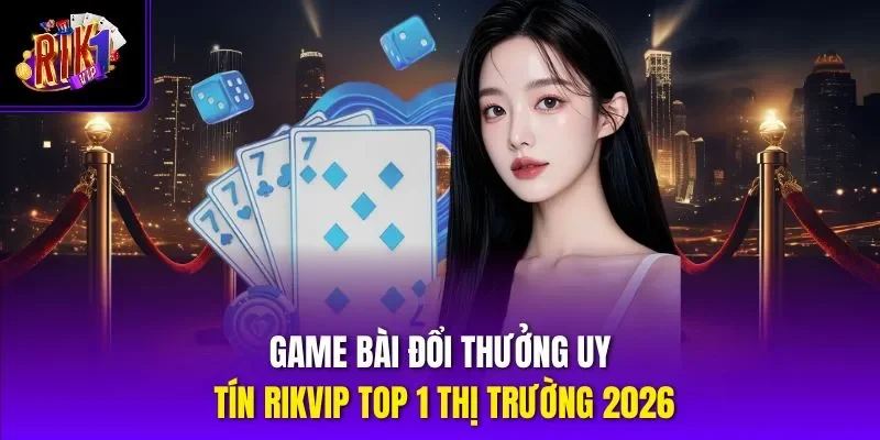 Game Bài Đổi Thưởng Uy Tín Rikvip Top 1 Thị Trường 2026