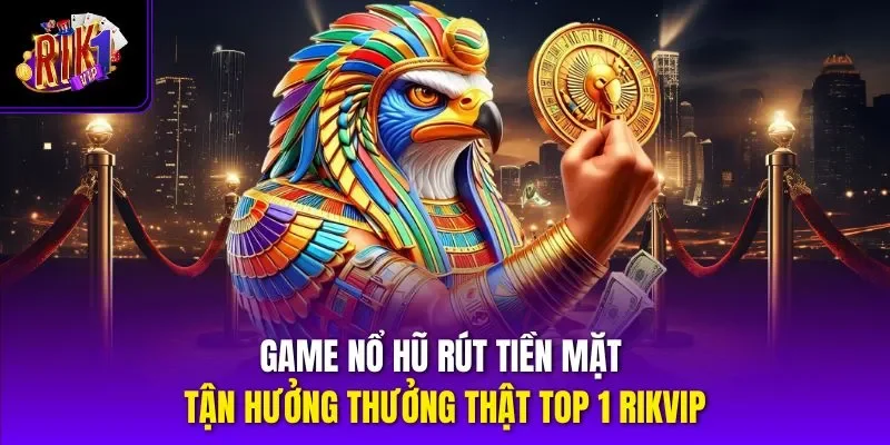 Game Nổ Hũ Rút Tiền Mặt – Tận Hưởng Thưởng Thật Top 1 Rikvip