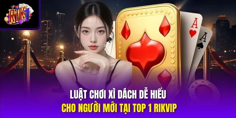 Luật Chơi Xì Dách Dễ Hiểu Cho Người Mới Tại Top 1 Rikvip